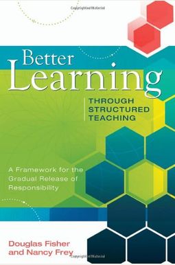 Better Learning Through Structured Teaching: A Framework For The Gradual Release Of Responsibility Better Learning Through Structured Teaching: A Framework For The Gradual Release Of Responsibility