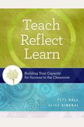 Teach, Reflect, Learn: Building Your Capacity For Success In The Classroom
