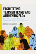 Facilitating Teacher Teams And Authentic Plcs: The Human Side Of Leading People, Protocols, And Practices: The Human Side Of Leading People, Protocols