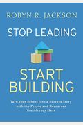 Stop Leading, Start Building!: Turn Your School Into A Success Story With The People And Resources You Already Have