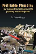 Profitable Plumbing: How To Make The Most Money In The Plumbing And Heating Trade