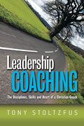 Leadership Coaching: The Disciplines, Skills, And Heart Of A Christian Coach
