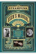 The Steampunk User's Manual: An Illustrated Practical And Whimsical Guide To Creating Retro-Futurist Dreams
