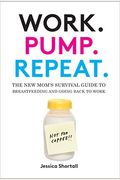 Work. Pump. Repeat.: The New Mom's Survival Guide To Breastfeeding And Going Back To Work