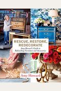 Rescue, Restore, Redecorate: Amy Howard's Guide To Refinishing Furniture And Accessories