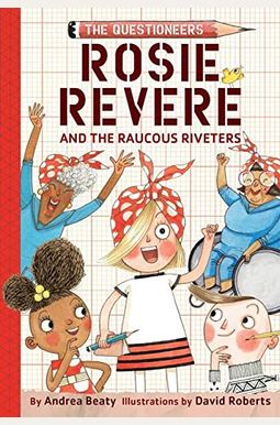 Rosie Revere And The Raucous Riveters: The Questioneers Book #1 Rosie Revere And The Raucous Riveters: The Questioneers Book #1