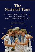 The National Team: The Inside Story Of The Women Who Dreamed Big, Defied The Odds, And Changed Soccer