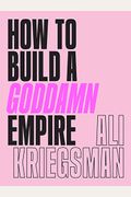 How To Build A Goddamn Empire: Advice On Creating Your Brand With High-Tech Smarts, Elbow Grease, Infinite Hustle, And A Whole Lotta Heart