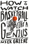 How To Watch Basketball Like A Genius: What Game Designers, Economists, Ballet Choreographers, And Theoretical Astrophysicists Reveal About The Greate