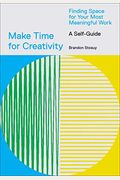 Make Time For Creativity: Finding Space For Your Most Meaningful Work (A Self-Guide And Tool Kit)
