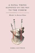 A Fatal Thing Happened On The Way To The Forum: Murder In Ancient Rome