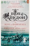 Iron Kingdom: The Rise And Downfall Of Prussia, 1600-1947