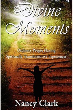Divine Moments; Ordinary People Having Spiritually Transformative Experiences Divine Moments; Ordinary People Having Spiritually Transformative Experiences