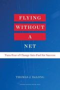 Flying Without A Net: Turn Fear Of Change Into Fuel For Success