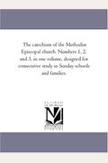 The Catechism of the Methodist Episcopal Church. Numbers 1, 2, and 3, in One Volume, Designed for Consecutive Study in Sunday Schools and Families.