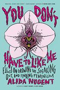 You Don't Have To Like Me: Essays On Growing Up, Speaking Out, And Finding Feminism