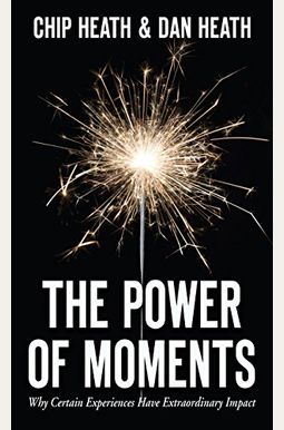 The Power Of Moments: Why Certain Experiences Have Extraordinary Impact The Power Of Moments: Why Certain Experiences Have Extraordinary Impact