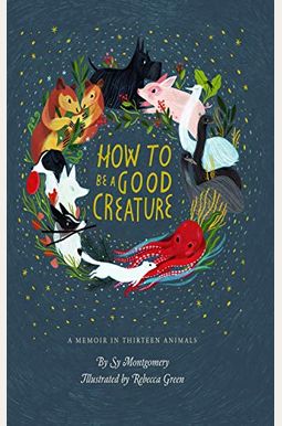 How To Be A Good Creature: A Memoir In Thirteen Animals How To Be A Good Creature: A Memoir In Thirteen Animals