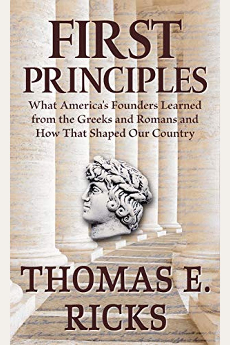 First Principles: What America's Founders Learned From The Greeks And Romans And How That Shaped Our Country