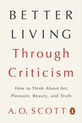 Better Living Through Criticism: How to Think about Art, Pleasure, Beauty, and Truth