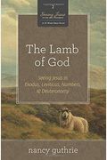 The Lamb Of God: Seeing Jesus In Exodus, Leviticus, Numbers, And Deuteronomy (A 10-Week Bible Study) Volume 2