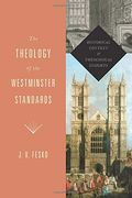 The Theology Of The Westminster Standards: Historical Context And Theological Insights