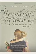 Treasuring Christ When Your Hands Are Full: Gospel Meditations For Busy Moms