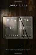 Reading The Bible Supernaturally: Seeing And Savoring The Glory Of God In Scripture