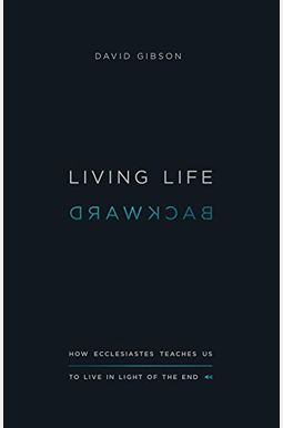 Living Life Backward: How Ecclesiastes Teaches Us To Live In Light Of The End Living Life Backward: How Ecclesiastes Teaches Us To Live In Light Of The End