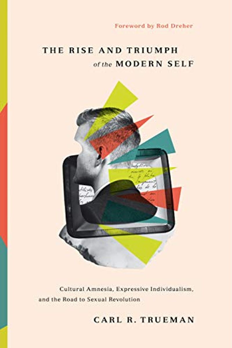 The Rise And Triumph Of The Modern Self: Cultural Amnesia, Expressive Individualism, And The Road To Sexual Revolution