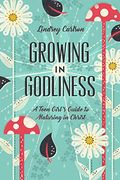 Growing in Godliness: A Teen Girl's Guide to Maturing in Christ