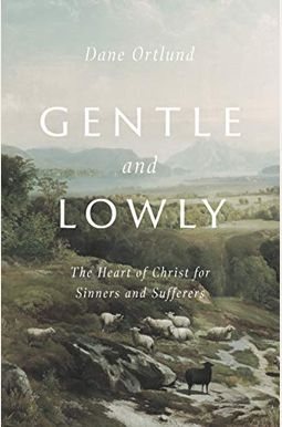 Gentle And Lowly: The Heart Of Christ For Sinners And Sufferers Gentle And Lowly: The Heart Of Christ For Sinners And Sufferers