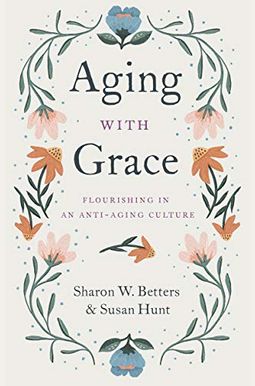 Aging With Grace: Flourishing In An Anti-Aging Culture Aging With Grace: Flourishing In An Anti-Aging Culture