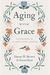 Aging With Grace: Flourishing In An Anti-Aging Culture