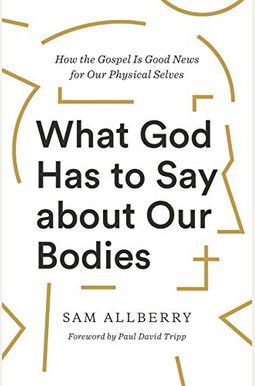What God Has to Say about Our Bodies: How the Gospel Is Good News for Our Physical Selves What God Has to Say about Our Bodies: How the Gospel Is Good News for Our Physical Selves
