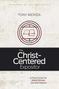 The Christ-Centered Expositor: A Field Guide For Word-Driven Disciple Makers