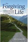 The Forgiving Life: A Pathway To Overcoming Resentment And Creating A Legacy Of Love