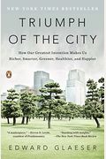 Triumph Of The City: How Our Greatest Invention Makes Us Richer, Smarter, Greener, Healthier, And Happier