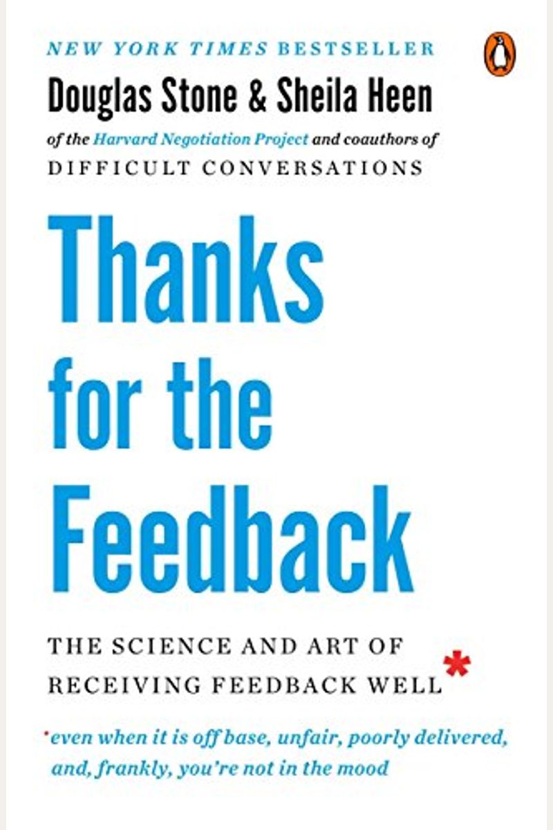Thanks For The Feedback: The Science And Art Of Receiving Feedback Well (Even When It Is Off Base, Unfair, Poorly Delivered, And, Frankly, You'