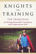 Knights In Training: Ten Principles For Raising Honorable, Courageous, And Compassionate Boys