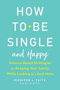 How To Be Single And Happy: Science-Based Strategies For Keeping Your Sanity While Looking For A Soul Mate