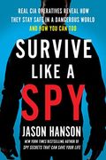 Survive Like A Spy: Real Cia Operatives Reveal How They Stay Safe In A Dangerous World And How You Can Too