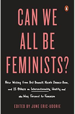 Can We All Be Feminists?: New Writing From Brit Bennett, Nicole Dennis-Benn, And 15 Others On Intersectionality, Identity, And The Way Forward F Can We All Be Feminists?: New Writing From Brit Bennett, Nicole Dennis-Benn, And 15 Others On Intersectionality, Identity, And The Way Forward F