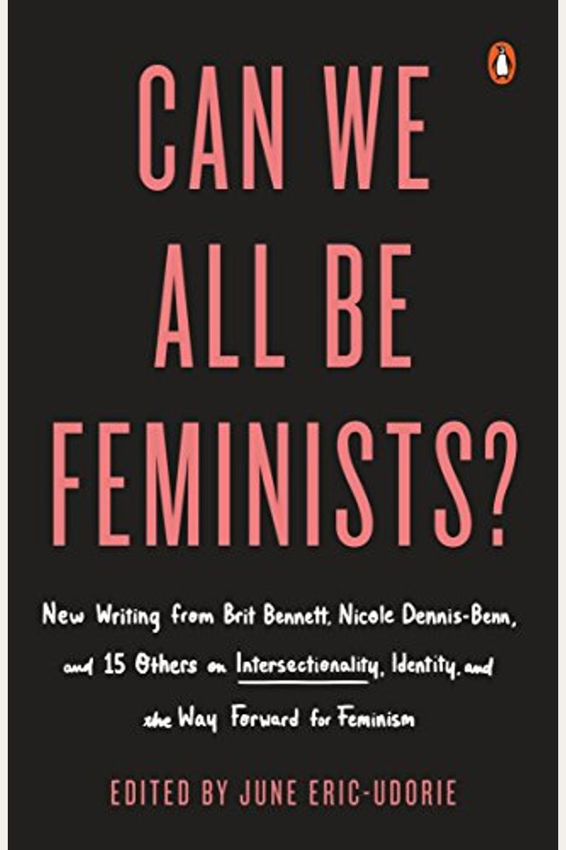 Can We All Be Feminists?: New Writing From Brit Bennett, Nicole Dennis-Benn, And 15 Others On Intersectionality, Identity, And The Way Forward F