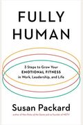 Fully Human: 3 Steps To Grow Your Emotional Fitness In Work, Leadership, And Life