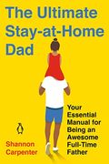 The Ultimate Stay-At-Home Dad: Your Essential Manual For Being An Awesome Full-Time Father