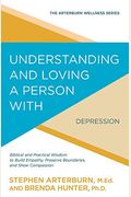 Understanding And Loving A Person With Depression: Biblical And Practical Wisdom To Build Empathy, Preserve Boundaries, And Show Compassion (The Arterburn Wellness Series)