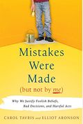 Mistakes Were Made (But Not By Me): Why We Justify Foolish Beliefs, Bad Decisions, And Hurtful Acts