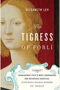 The Tigress Of Forli: Renaissance Italy's Most Courageous And Notorious Countess, Caterina Riario Sforza De' Medici