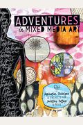 Adventures In Mixed Media Art: Inspiration, Techniques And Projects For Painting, Collage And More
